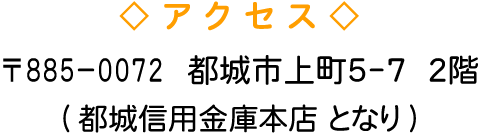 ◇アクセス◇ <br> 〒885-0072&nbsp;&nbsp;都城市上町５－７&nbsp;&nbsp;２階 (都城信用金庫となり)